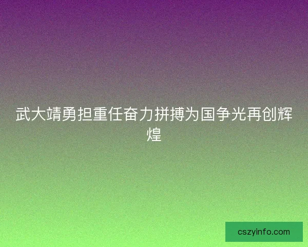 武大靖勇担重任奋力拼搏为国争光再创辉煌