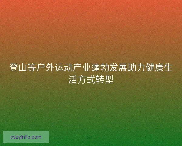 登山等户外运动产业蓬勃发展助力健康生活方式转型