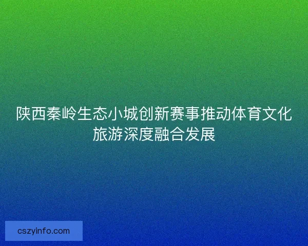 陕西秦岭生态小城创新赛事推动体育文化旅游深度融合发展