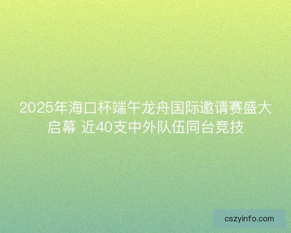 2025年海口杯端午龙舟国际邀请赛盛大启幕 近40支中外队伍同台竞技