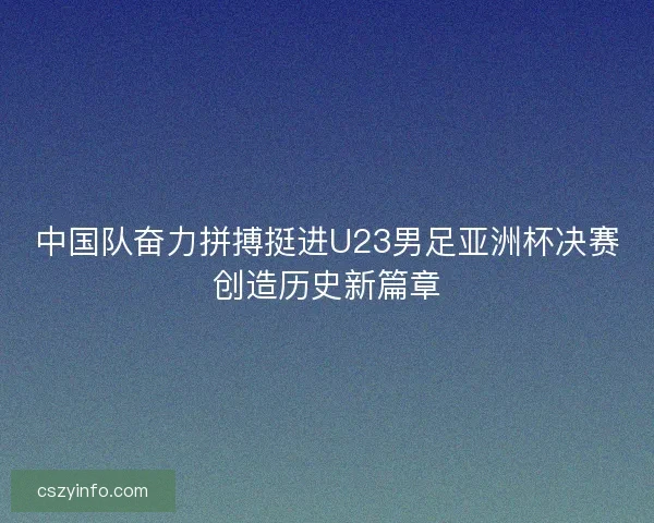 中国队奋力拼搏挺进U23男足亚洲杯决赛创造历史新篇章