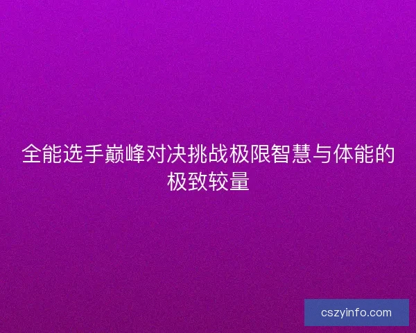 全能选手巅峰对决挑战极限智慧与体能的极致较量