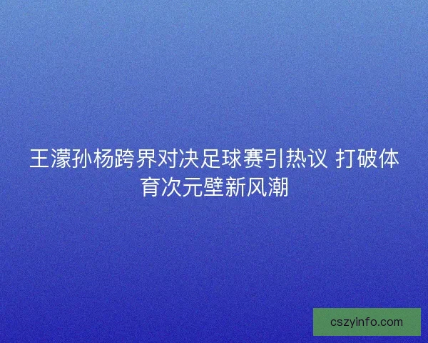 王濛孙杨跨界对决足球赛引热议 打破体育次元壁新风潮