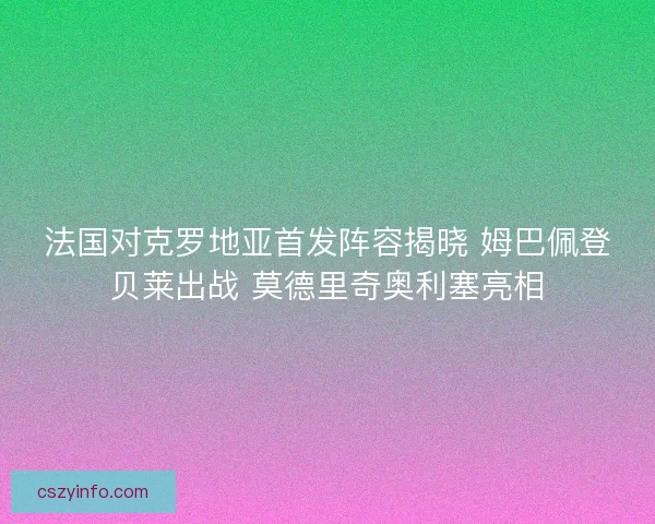 法国对克罗地亚首发阵容揭晓 姆巴佩登贝莱出战 莫德里奇奥利塞亮相