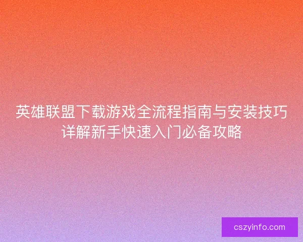 英雄联盟下载游戏全流程指南与安装技巧详解新手快速入门必备攻略 英雄联盟下载游戏全流程指南与安装技巧详解新手快速入门必备攻略