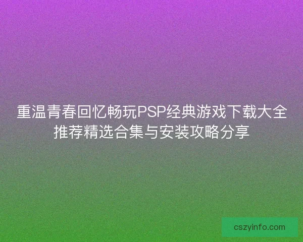 重温青春回忆畅玩PSP经典游戏下载大全推荐精选合集与安装攻略分享