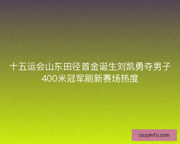 十五运会山东田径首金诞生刘凯勇夺男子400米冠军刷新赛场热度
