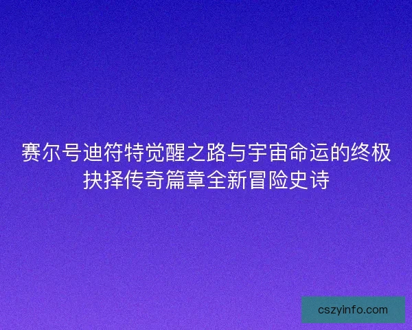 赛尔号迪符特觉醒之路与宇宙命运的终极抉择传奇篇章全新冒险史诗