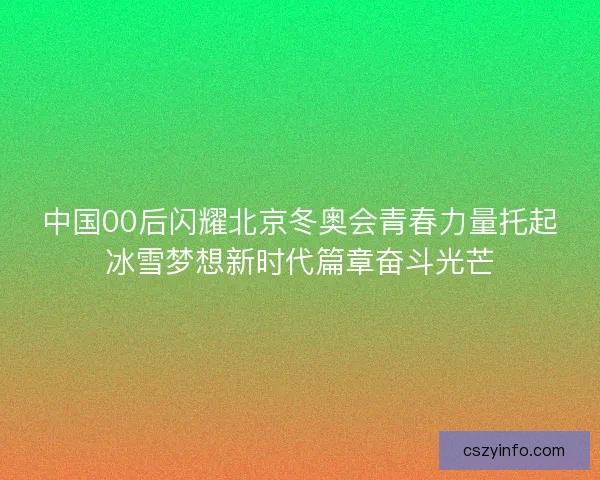 中国00后闪耀北京冬奥会青春力量托起冰雪梦想新时代篇章奋斗光芒 中国00后闪耀北京冬奥会青春力量托起冰雪梦想新时代篇章奋斗光芒