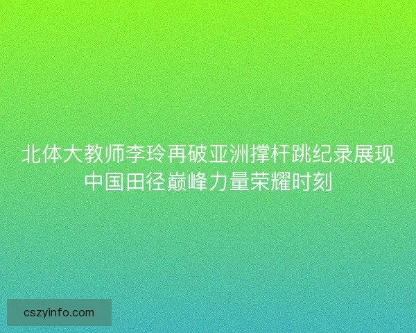 北体大教师李玲再破亚洲撑杆跳纪录展现中国田径巅峰力量荣耀时刻 北体大教师李玲再破亚洲撑杆跳纪录展现中国田径巅峰力量荣耀时刻