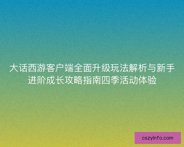 大话西游客户端全面升级玩法解析与新手进阶成长攻略指南四季活动体验 大话西游客户端全面升级玩法解析与新手进阶成长攻略指南四季活动体验