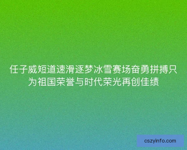 任子威短道速滑逐梦冰雪赛场奋勇拼搏只为祖国荣誉与时代荣光再创佳绩 任子威短道速滑逐梦冰雪赛场奋勇拼搏只为祖国荣誉与时代荣光再创佳绩
