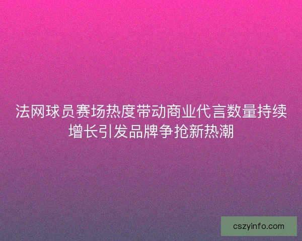 法网球员赛场热度带动商业代言数量持续增长引发品牌争抢新热潮 法网球员赛场热度带动商业代言数量持续增长引发品牌争抢新热潮
