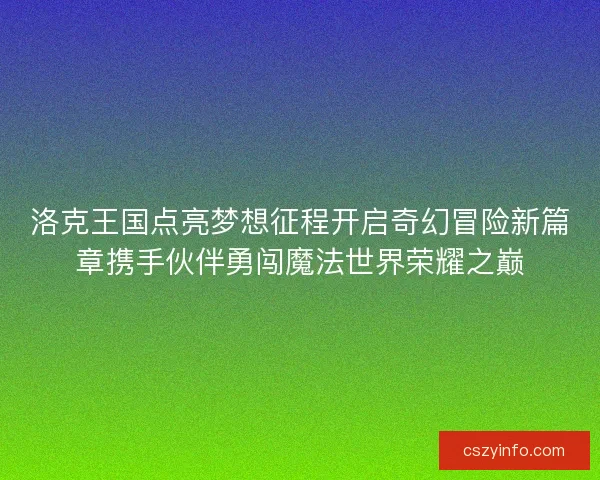 洛克王国点亮梦想征程开启奇幻冒险新篇章携手伙伴勇闯魔法世界荣耀之巅 洛克王国点亮梦想征程开启奇幻冒险新篇章携手伙伴勇闯魔法世界荣耀之巅