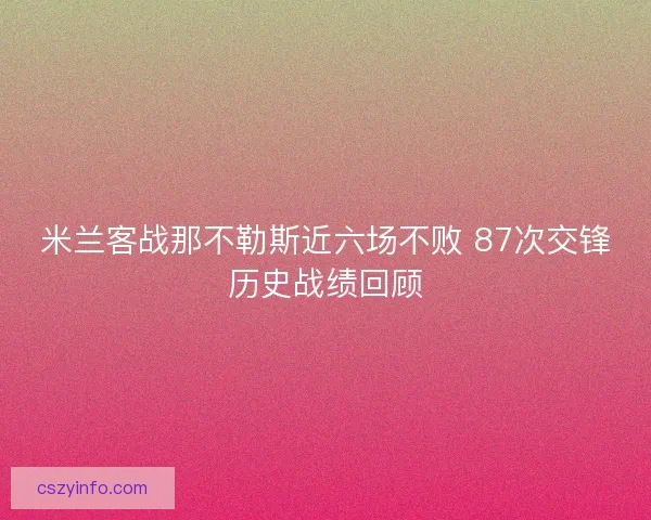 米兰客战那不勒斯近六场不败 87次交锋历史战绩回顾 米兰客战那不勒斯近六场不败 87次交锋历史战绩回顾