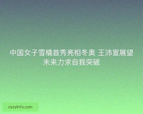 中国女子雪橇首秀亮相冬奥 王沛宣展望未来力求自我突破 中国女子雪橇首秀亮相冬奥 王沛宣展望未来力求自我突破