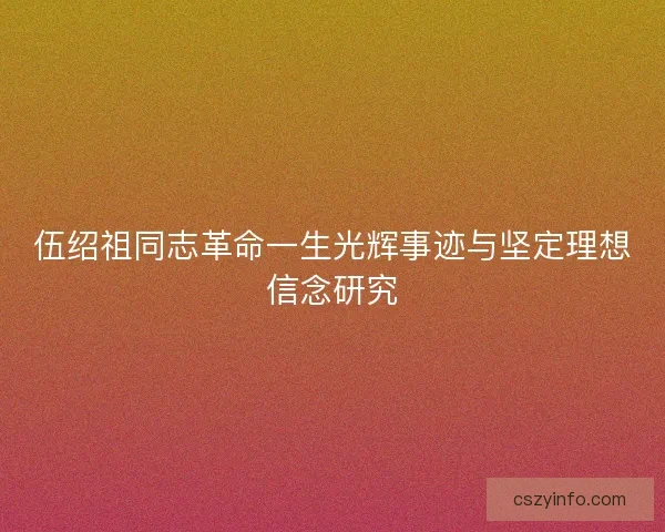 伍绍祖同志革命一生光辉事迹与坚定理想信念研究 伍绍祖同志革命一生光辉事迹与坚定理想信念研究