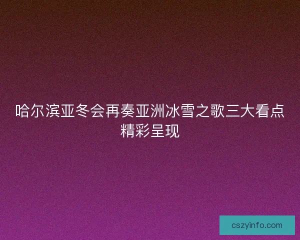 哈尔滨亚冬会再奏亚洲冰雪之歌三大看点精彩呈现 哈尔滨亚冬会再奏亚洲冰雪之歌三大看点精彩呈现