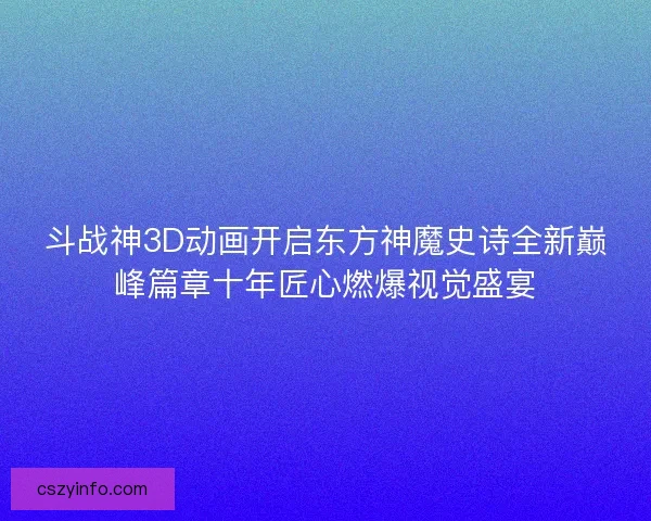 斗战神3D动画开启东方神魔史诗全新巅峰篇章十年匠心燃爆视觉盛宴