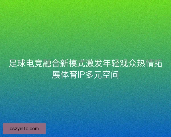 足球电竞融合新模式激发年轻观众热情拓展体育IP多元空间