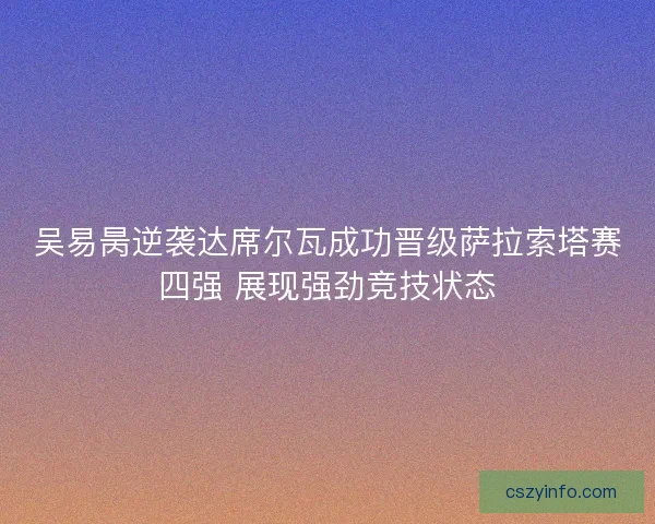 吴易昺逆袭达席尔瓦成功晋级萨拉索塔赛四强 展现强劲竞技状态 吴易昺逆袭达席尔瓦成功晋级萨拉索塔赛四强 展现强劲竞技状态