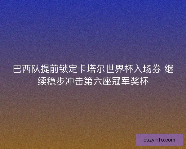 巴西队提前锁定卡塔尔世界杯入场券 继续稳步冲击第六座冠军奖杯 巴西队提前锁定卡塔尔世界杯入场券 继续稳步冲击第六座冠军奖杯
