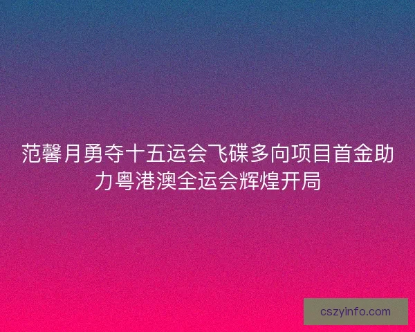 范馨月勇夺十五运会飞碟多向项目首金助力粤港澳全运会辉煌开局 范馨月勇夺十五运会飞碟多向项目首金助力粤港澳全运会辉煌开局
